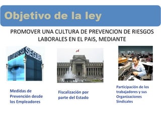 PROMOVER UNA CULTURA DE PREVENCION DE RIESGOS
LABORALES EN EL PAIS, MEDIANTE
Medidas de
Prevención desde
los Empleadores
Fiscalización por
parte del Estado
Participación de los
trabajadores y sus
Organizaciones
Sindicales
 