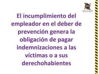 El incumplimiento del
empleador en el deber de
prevención genera la
obligación de pagar
indemnizaciones a las
víctimas o a sus
derechohabientes
 