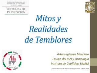 Arturo Iglesias Mendoza
Equipo del SSN y Sismología
Instituto de Geofísica, UNAM
Centro Nacional de Prevención de Desastres, 28-04-2015
Mitos y
Realidades
de Temblores
 