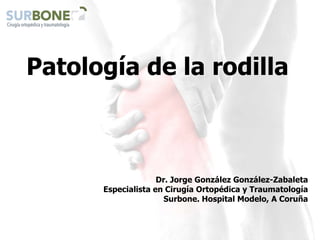 Patología de la rodilla
Dr. Jorge González González-Zabaleta
Especialista en Cirugía Ortopédica y Traumatología
Surbone. Hospital Modelo, A Coruña
 