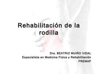 Rehabilitación de la
rodilla
Dra. BEATRIZ MUIÑO VIDAL
Especialista en Medicina Física y Rehabilitación
FREMAP
 