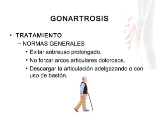 GONARTROSIS
• TRATAMIENTO
– NORMAS GENERALES
• Evitar sobreuso prolongado.
• No forzar arcos articulares dolorosos.
• Desc...
