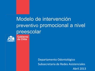 Modelo de intervención
preventivo promocional a nivel
preescolar




         Departamento Odontológico
         Subsecretaria de Redes Asistenciales
                                   Abril 2013
 