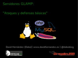 Servidores GLAMP:

“Ataques y defensas básicas”




 David Hernández (Dabo)| www.davidhernandez.es | @daboblog
 