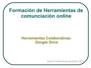 Formación de Herramientas de
comunciación online

Herramientas Colaborativas:
Google Drive

Autoría: Cristina Arroyo de Castro, 2013

 