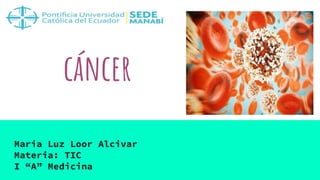 cáncer
Maria Luz Loor Alcivar
Materia: TIC
I “A” Medicina
 