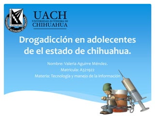 Drogadicción en adolecentes
de el estado de chihuahua.
Nombre: Valeria Aguirre Méndez.
Matricula: A321922
Materia: Tecnología y manejo de la información
 