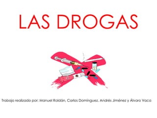 LAS DROGAS Trabajo realizado por: Manuel Roldán, Carlos Domínguez, Andrés Jiménez y Álvaro Vaca 