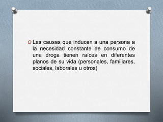 O Las causas que inducen a una persona a
la necesidad constante de consumo de
una droga tienen raíces en diferentes
planos de su vida (personales, familiares,
sociales, laborales u otros)
 