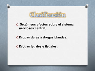 O Según sus efectos sobre el sistema
nerviosos central.
O Drogas duras y drogas blandas.
O Drogas legales e ilegales.
 