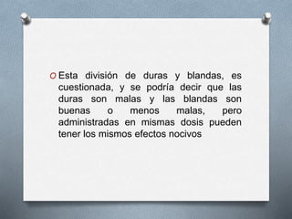 O Esta división de duras y blandas, es
cuestionada, y se podría decir que las
duras son malas y las blandas son
buenas o menos malas, pero
administradas en mismas dosis pueden
tener los mismos efectos nocivos
 