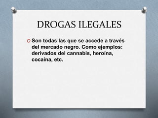 DROGAS ILEGALES
O Son todas las que se accede a través
del mercado negro. Como ejemplos:
derivados del cannabis, heroína,
cocaína, etc.
 