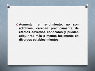 O Aumentan el rendimiento, no son
adictivos, carecen prácticamente de
efectos adversos conocidos y pueden
adquirirse más o menos fácilmente en
diversos establecimientos.
 