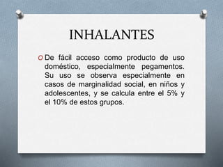 INHALANTES
O De fácil acceso como producto de uso
doméstico, especialmente pegamentos.
Su uso se observa especialmente en
casos de marginalidad social, en niños y
adolescentes, y se calcula entre el 5% y
el 10% de estos grupos.
 