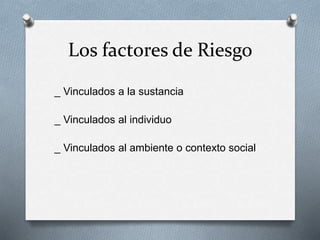 Los factores de Riesgo
_ Vinculados a la sustancia
_ Vinculados al individuo
_ Vinculados al ambiente o contexto social
 