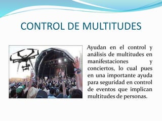 CONTROL DE MULTITUDES
Ayudan en el control y
análisis de multitudes en
manifestaciones y
conciertos, lo cual pues
en una importante ayuda
para seguridad en control
de eventos que implican
multitudes de personas.
 