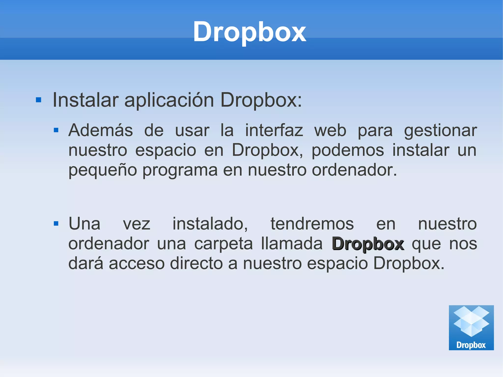Dropbox
 Instalar aplicación Dropbox:
 Además de usar la interfaz web para gestionar
nuestro espacio en Dropbox, podemos instalar un
pequeño programa en nuestro ordenador.
 Una vez instalado, tendremos en nuestro
ordenador una carpeta llamada DropboxDropbox que nos
dará acceso directo a nuestro espacio Dropbox.
 