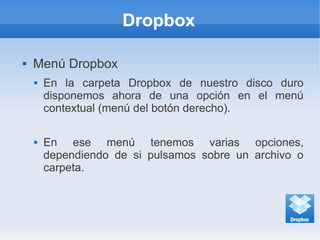 Dropbox
 Menú Dropbox
 En la carpeta Dropbox de nuestro disco duro
disponemos ahora de una opción en el menú
contextual (menú del botón derecho).
 En ese menú tenemos varias opciones,
dependiendo de si pulsamos sobre un archivo o
carpeta.
 