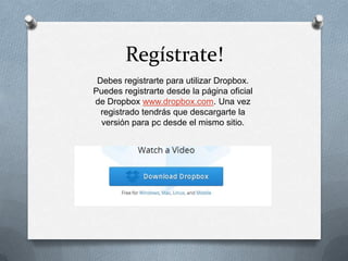 Regístrate!
Debes registrarte para utilizar Dropbox.
Puedes registrarte desde la página oficial
de Dropbox www.dropbox.com. Una vez
registrado tendrás que descargarte la
versión para pc desde el mismo sitio.

 