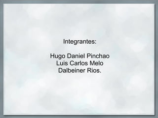 Integrantes:

Hugo Daniel Pinchao
 Luis Carlos Melo
  Dalbeiner Rios.
 