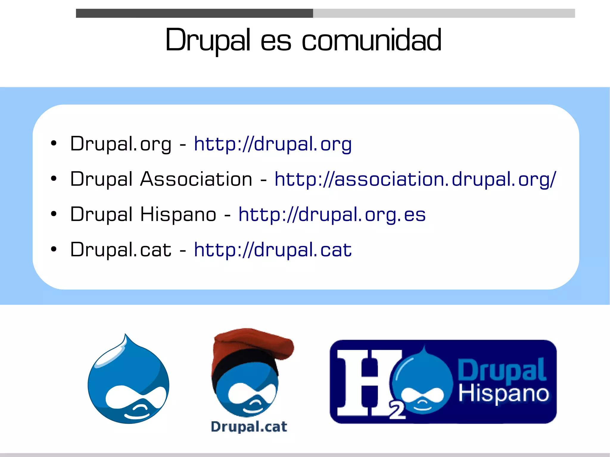 Drupal es comunidad

●
    Drupal.org - http://drupal.org
●
    Drupal Association - http://association.drupal.org/
●
    Drupal Hispano - http://drupal.org.es
●
    Drupal.cat - http://drupal.cat
 