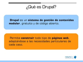 ¿Qué es Drupal?

Drupal es un sistema de gestión de contenidos
modular, gratuito y de código abierto.




 Permite construir todo tipo de páginas web,
adaptándose a las necesidades particulares de
cada caso.
 