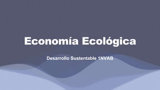 Economía Ecológica
Desarrollo Sustentable 1NVAB
 