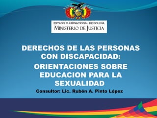 DERECHOS DE LAS PERSONAS
CON DISCAPACIDAD:
ORIENTACIONES SOBRE
EDUCACION PARA LA
SEXUALIDAD
Consultor: Lic. Rubén A. Pinto López
 