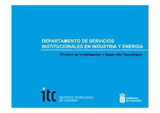 DEPARTAMENTO DE SERVICIOS
INSTITUCIONALES EN INDUSTRIA Y ENERGÍA
      División de Investigación y Desarrollo Tecnológico
 