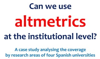 Can we use
altmetrics
at the institutional level?
A case study analysing the coverage
by research areas of four Spanish universities
 