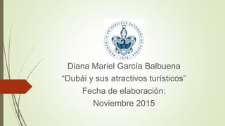 Diana Mariel García Balbuena
“Dubái y sus atractivos turísticos”
Fecha de elaboración:
Noviembre 2015
 