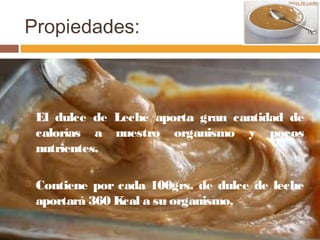 Propiedades:



   El dulce de Leche aporta gran cantidad de
    calorías a nuestro organismo y pocos
    nutrientes.

   Contiene por cada 100grs. de dulce de leche
    aportará 360 Kcal a su organismo.
 