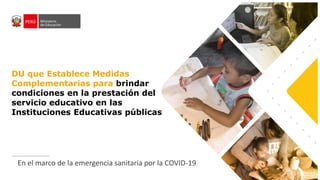 DU que Establece Medidas
Complementarias para brindar
condiciones en la prestación del
servicio educativo en las
Instituciones Educativas públicas
En el marco de la emergencia sanitaria por la COVID-19
 