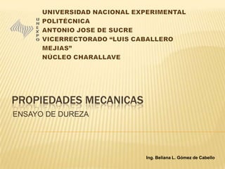 PROPIEDADES MECANICAS
ENSAYO DE DUREZA
Ing. Beliana L. Gómez de Cabello
 