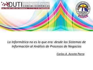 La Informática no es lo que era: desde los Sistemas de 
Información al Análisis de Procesos de Negocios 
Carlos A. Acosta Parra 
 
