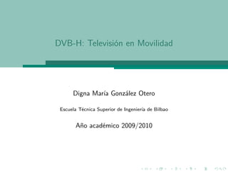 DVB-H: Televisión en Movilidad




      Digna María González Otero

 Escuela Técnica Superior de Ingeniería de Bilbao


       Año académico 2009/2010
 