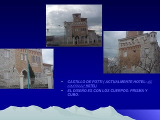 CASTILLO DE FOTTI ( ACTUALMENTE HOTEL:  EL CASTILLO  HOTEL) EL DISEÑO ES CON LOS CUERPOS: PRISMA Y CUBO. 