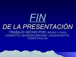 FIN DE LA PRESENTACIÓN TRABAJO HECHO POR:  BRUNO Y FACU CHIABOTTO, NEHEMIAS BIRCHER, JOAQUIN BOTTO, TOMÁS PAULON. 