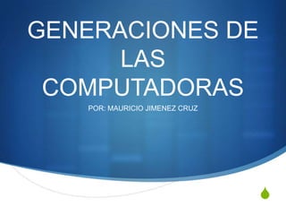 S
GENERACIONES DE
LAS
COMPUTADORAS
POR: MAURICIO JIMENEZ CRUZ
 