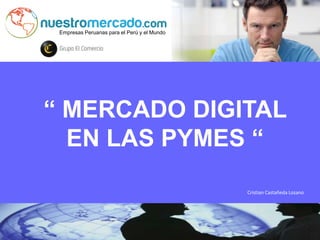 Empresas Peruanas para el Perú y el Mundo
“ MERCADO DIGITAL
EN LAS PYMES “
Cristian Castañeda Lozano
 