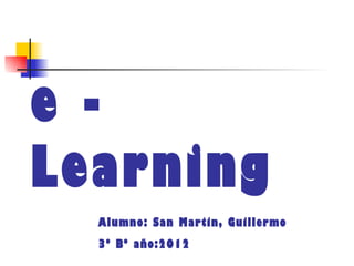 e -
Learning
  Alumno: San Martin, Guillermo
  3º Bº año:2012
 