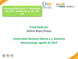 Acompañamiento E- Mediador
en AVA mediante el uso del
ple
Presentado por
Delfina Reyes Orozco
Universidad Nacional Abierta y a Distancia
Bucaramanga, agosto de 2014
 