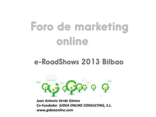 Foro de marketing
online
e-RoadShows 2013 Bilbao

Juan Antonio Verde Gómez
Co-Fundador GIDEA ONLINE CONSULTING, S.L.
www.gideaonline.com

 