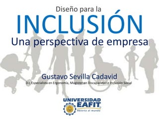 Diseño para la

 INCLUSIÓN
Una perspectiva de empresa

             Gustavo Sevilla Cadavid
  D.I, Especialista en Ergonomía, Magister en Discapacidad e Inclusión Social
 