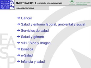 INVESTIGACIÓN     CREACIÓN DE CONOCIMIENTO LÍNEAS PRIORITARIAS: Cáncer Salud y entorno laboral, ambiental y social Servicios de salud Salud y género VIH / Sida y drogas Bioética e-Salud Infancia y salud 