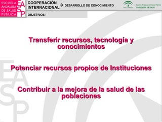 OBJETIVOS: COOPERACIÓN INTERNACIONAL    DESARROLLO DE CONOCIMIENTO Transferir recursos, tecnología y conocimientos Potenciar recursos propios de Instituciones Contribuir a la mejora de la salud de las poblaciones 