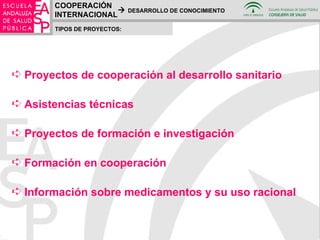 Proyectos de cooperación al desarrollo sanitario Asistencias técnicas Proyectos de formación e investigación Formación en cooperación Información sobre medicamentos y su uso racional TIPOS DE PROYECTOS: COOPERACIÓN INTERNACIONAL    DESARROLLO DE CONOCIMIENTO 