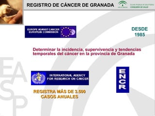REGISTRO DE CÁNCER DE GRANADA Determinar la incidencia, supervivencia y tendencias temporales del cáncer en la provincia de Granada REGISTRA MÁS DE 3.500 CASOS ANUALES DESDE 1985 