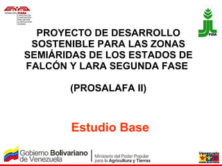PROYECTO DE DESARROLLO SOSTENIBLE PARA LAS ZONAS SEMIÁRIDAS DE LOS ESTADOS DE FALCÓN Y LARA SEGUNDA FASE  (PROSALAFA II) Estudio Base 