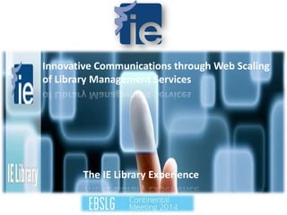 Innovative Communications through Web Scaling
of Library Management Services
The IE Library Experience
 